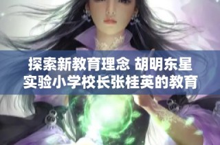 探索新教育理念 胡明东星实验小学校长张桂英的教育之路