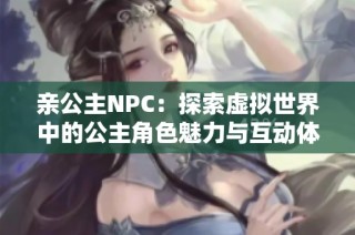 亲公主NPC：探索虚拟世界中的公主角色魅力与互动体验