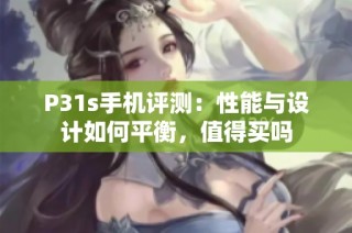 P31s手机评测：性能与设计如何平衡，值得买吗