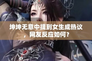 坤坤无意中提到女生成热议，网友反应如何？