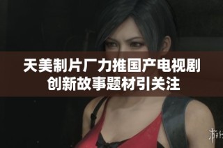 天美制片厂力推国产电视剧 创新故事题材引关注