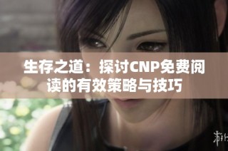 生存之道：探讨CNP免费阅读的有效策略与技巧