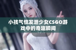 小孩气愤发泄少女CSGO游戏中的奇趣瞬间