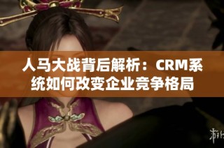 人马大战背后解析：CRM系统如何改变企业竞争格局