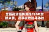 全新高清经典游戏CSGO震撼来袭，尽享极致战斗体验