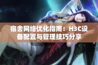 宿舍网络优化指南：H3C设备配置与管理技巧分享