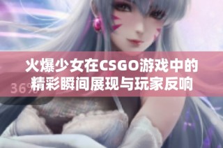 火爆少女在CSGO游戏中的精彩瞬间展现与玩家反响