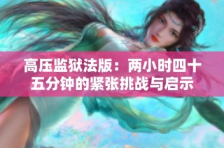 高压监狱法版：两小时四十五分钟的紧张挑战与启示