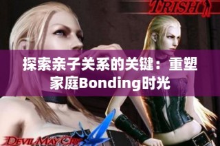 探索亲子关系的关键：重塑家庭Bonding时光