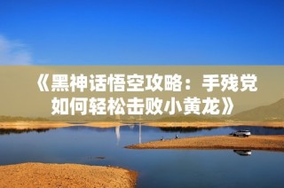 《黑神话悟空攻略：手残党如何轻松击败小黄龙》