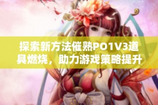 探索新方法催熟PO1V3道具燃烧，助力游戏策略提升