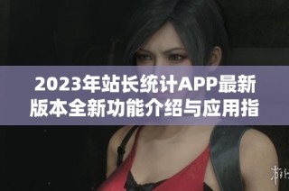 2023年站长统计APP最新版本全新功能介绍与应用指南