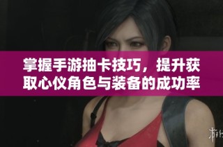 掌握手游抽卡技巧，提升获取心仪角色与装备的成功率