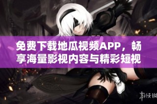 免费下载地瓜视频APP，畅享海量影视内容与精彩短视频