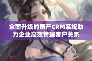 全面升级的国产CRM系统助力企业高效管理客户关系