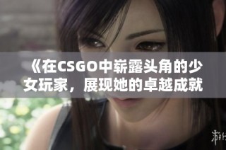 《在CSGO中崭露头角的少女玩家，展现她的卓越成就》