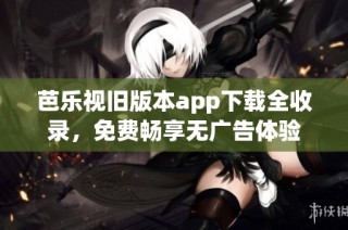 芭乐视旧版本app下载全收录，免费畅享无广告体验