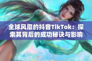 全球风靡的抖音TikTok：探索其背后的成功秘诀与影响力