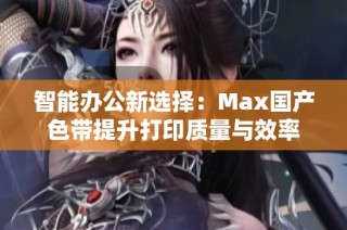 智能办公新选择：Max国产色带提升打印质量与效率