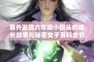 意外发现六年级小馒头的成长故事与秘密女子百科全书