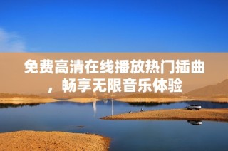 免费高清在线播放热门插曲，畅享无限音乐体验