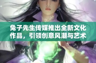 兔子先生传媒推出全新文化作品，引领创意风潮与艺术体验