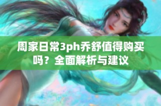 周家日常3ph乔舒值得购买吗？全面解析与建议