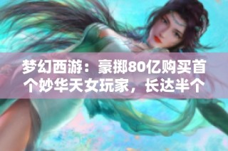 梦幻西游：豪掷80亿购买首个妙华天女玩家，长达半个月未取出