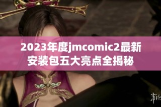 2023年度jmcomic2最新安装包五大亮点全揭秘