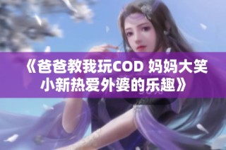 《爸爸教我玩COD 妈妈大笑小新热爱外婆的乐趣》