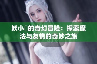 妖小槡的奇幻冒险：探索魔法与友情的奇妙之旅