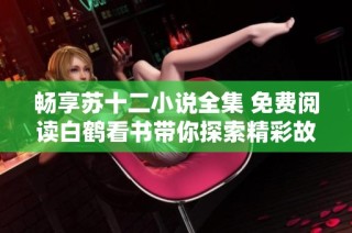 畅享苏十二小说全集 免费阅读白鹤看书带你探索精彩故事