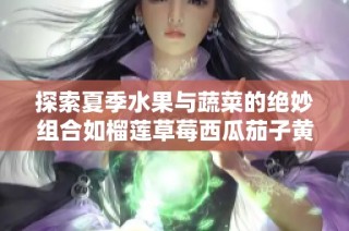 探索夏季水果与蔬菜的绝妙组合如榴莲草莓西瓜茄子黄瓜