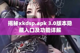 揭秘xkdsp.apk 3.0版本隐藏入口及功能详解