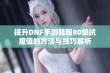 提升DNF手游韩服80级抗魔值的方法与技巧解析