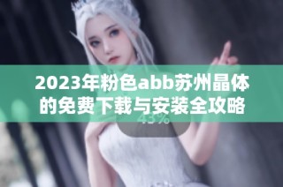 2023年粉色abb苏州晶体的免费下载与安装全攻略