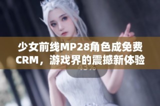 少女前线MP28角色成免费CRM，游戏界的震撼新体验