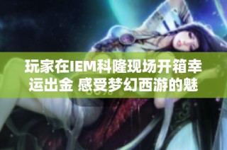 玩家在IEM科隆现场开箱幸运出金 感受梦幻西游的魅力