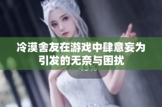 冷漠舍友在游戏中肆意妄为引发的无奈与困扰