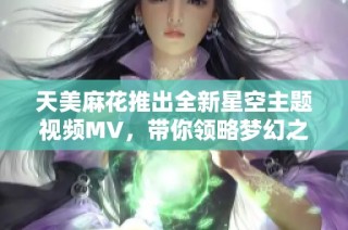 天美麻花推出全新星空主题视频MV，带你领略梦幻之旅