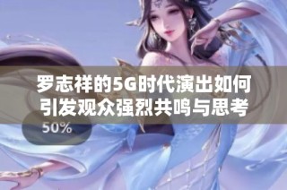 罗志祥的5G时代演出如何引发观众强烈共鸣与思考