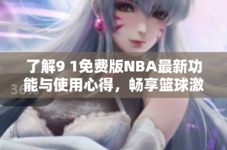 了解9 1免费版NBA最新功能与使用心得，畅享篮球激情