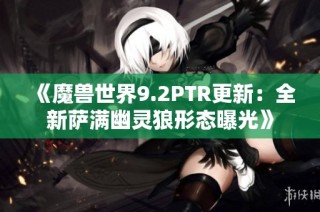 《魔兽世界9.2PTR更新：全新萨满幽灵狼形态曝光》