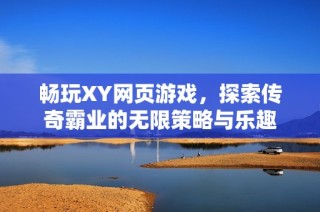 畅玩XY网页游戏，探索传奇霸业的无限策略与乐趣