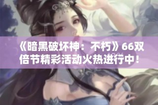 《暗黑破坏神：不朽》66双倍节精彩活动火热进行中！