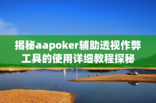 揭秘aapoker辅助透视作弊工具的使用详细教程探秘