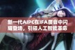 新一代AIPC在IFA展会中闪耀登场，引领人工智能革命潮流