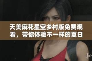 天美麻花星空乡村版免费观看，带你体验不一样的夏日之旅