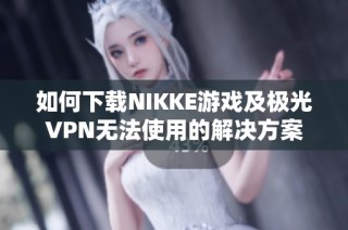 如何下载NIKKE游戏及极光VPN无法使用的解决方案