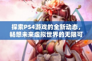 探索PS4游戏的全新动态，畅想未来虚拟世界的无限可能性